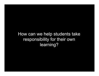 How can we help students take
  responsibility for their own
          learning?
 