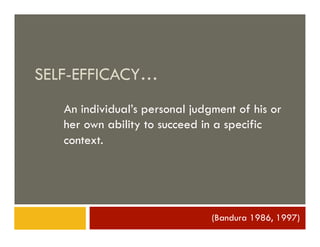 SELF-EFFICACY…
   An individual’s personal judgment of his or
   her own ability to succeed in a specific
   context.




                                (Bandura 1986, 1997)
 