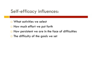 Self-efficacy influences:
  What activities we select
  How much effort we put forth

  How persistent we are in the face of difficulties

  The difficulty of the goals we set
 