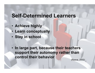 Self-Determined Learners
•  Achieve highly
•  Learn conceptually
•  Stay in school

•  In large part, because their teachers
   support their autonomy rather than
   control their behavior
                                  (Reeve, 2002)
 