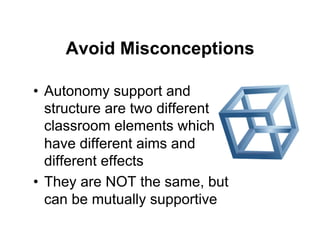 Avoid Misconceptions

•  Autonomy support and
   structure are two different
   classroom elements which
   have different aims and
   different effects
•  They are NOT the same, but
   can be mutually supportive
 
