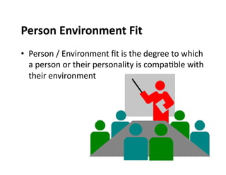 Person	
  Environment	
  Fit	
  
•  Person	
  /	
  Environment	
  ﬁt	
  is	
  the	
  degree	
  to	
  which	
  
   a	
  person	
  or	
  their	
  personality	
  is	
  compa5ble	
  with	
  
   their	
  environment	
  
 