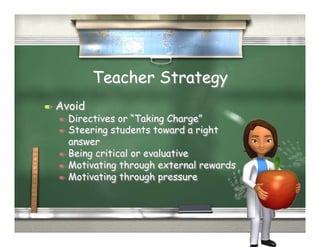 Teacher Strategy
  Avoid
    Directives  or “Taking Charge”
    Steering students toward a right
     answer
    Being critical or evaluative
    Motivating through external rewards
    Motivating through pressure
 