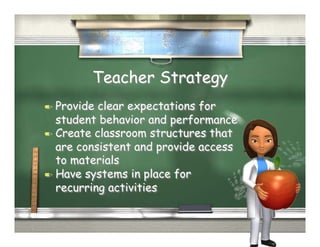 Teacher Strategy
  Provide clear expectations for
   student behavior and performance
  Create classroom structures that
   are consistent and provide access
   to materials
  Have systems in place for
   recurring activities
 