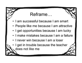 Reframe…
•    I am successful because I am smart
•    People like me because I am attractive
•    I get opportunities because I am lucky
•    I make mistakes because I am a failure
•    I never win because I am a loser
•    I get in trouble because the teacher
     does not like me
 