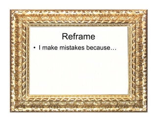Reframe
•  I make mistakes because…
 