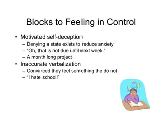 Blocks to Feeling in Control
•  Motivated self-deception
   –  Denying a state exists to reduce anxiety
   –  “Oh, that is not due until next week.”
   –  A month long project
•  Inaccurate verbalization
   –  Convinced they feel something the do not
   –  “I hate school!”
 