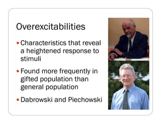 Overexcitabilities
 Characteristics that reveal
 a heightened response to
 stimuli
 Found more frequently in
 gifted population than
 general population
 Dabrowski and Piechowski
 