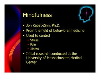 Mindfulness
  Jon Kabat-Zinn, Ph.D.
  From the field of behavioral medicine
  Used to control
    Stress
    Pain
    Illness
  Initial research conducted at the
   University of Massachusetts Medical
   Center
 