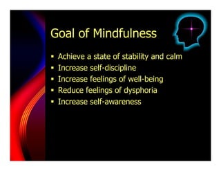 Goal of Mindfulness
    Achieve a state of stability and calm
    Increase self-discipline
    Increase feelings of well-being
    Reduce feelings of dysphoria
    Increase self-awareness
 