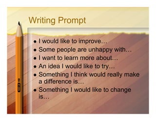 Writing Prompt

   I would like to improve…
   Some people are unhappy with…
   I want to learn more about…
   An idea I would like to try…
   Something I think would really make
    a difference is…
   Something I would like to change
    is…
 