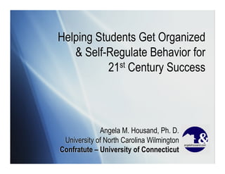 Helping Students Get Organized
   & Self-Regulate Behavior for
           21st Century Success



             Angela M. Housand, Ph. D.
 University of North Carolina Wilmington
Confratute – University of Connecticut
 