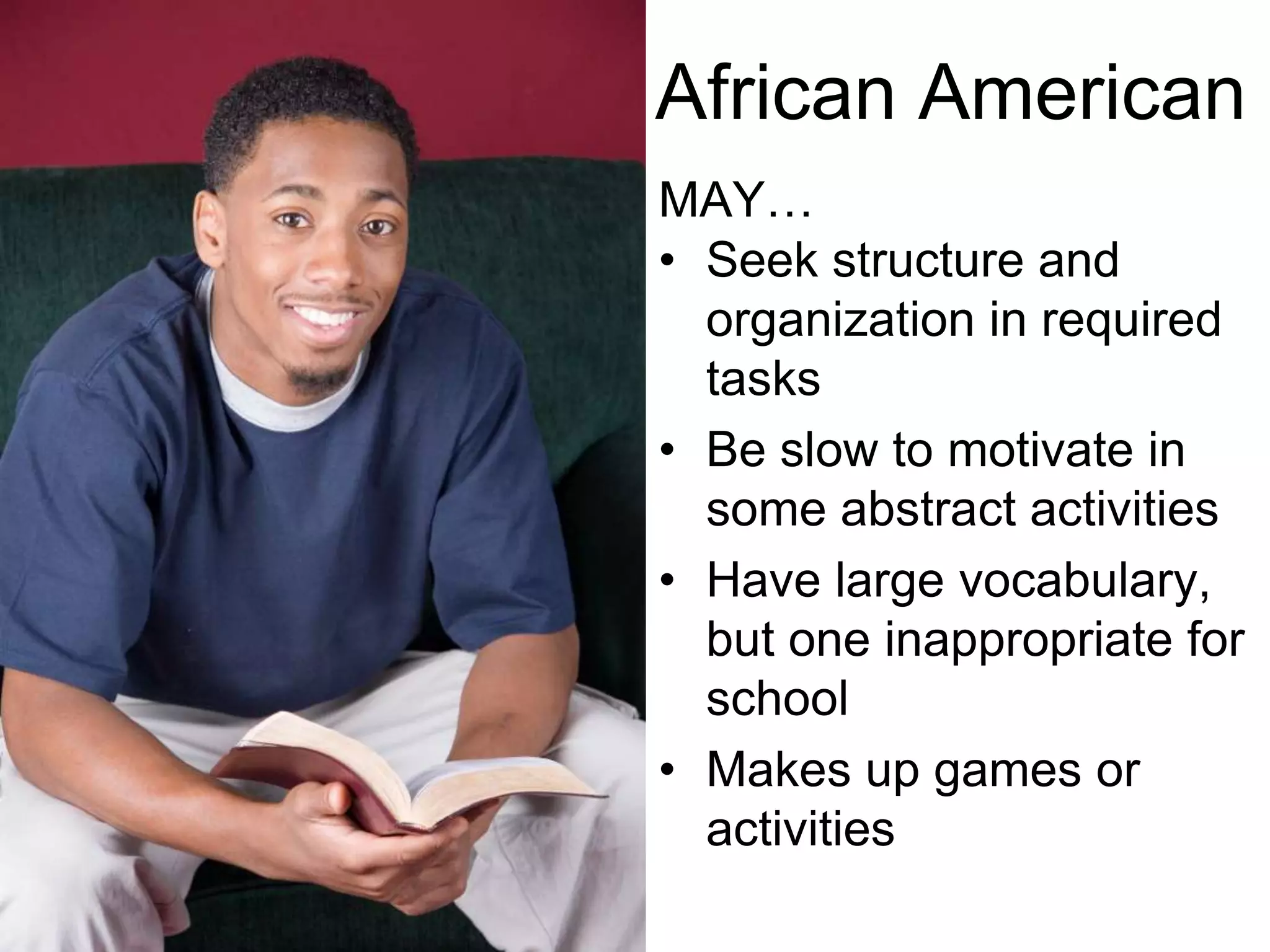 African AmericanMAY…Have extremely strong concentrationExpress displeasure in having to stop certain activitiesBe very independentNeglect school work due to other interestsNot show expected achievement