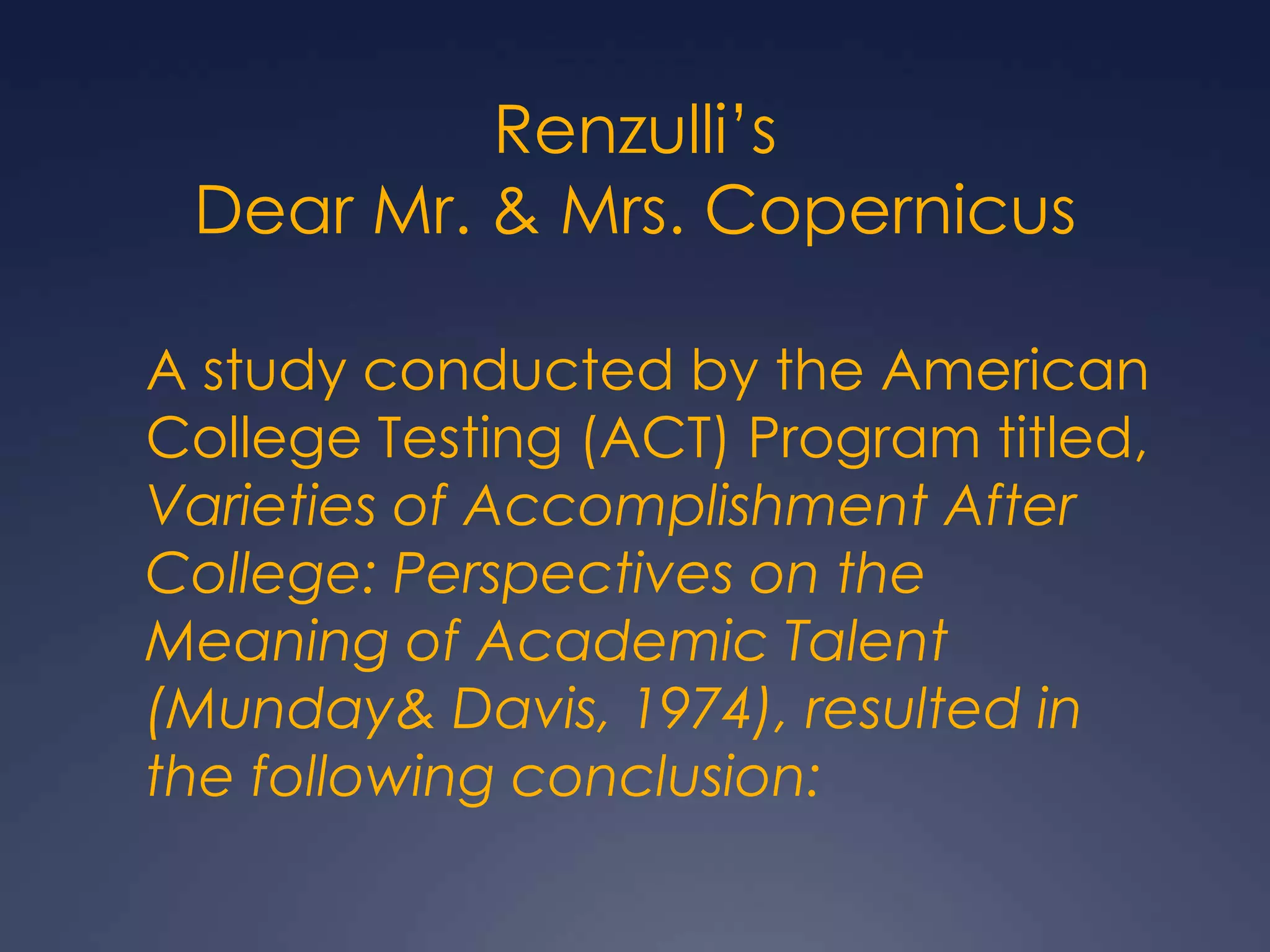 Renzulli’sDear Mr. & Mrs. Copernicus	A study conducted by the American College Testing (ACT) Program titled, Varieties of Accomplishment After College: Perspectives on the Meaning of Academic Talent (Munday & Davis, 1974), resulted in the following conclusion: