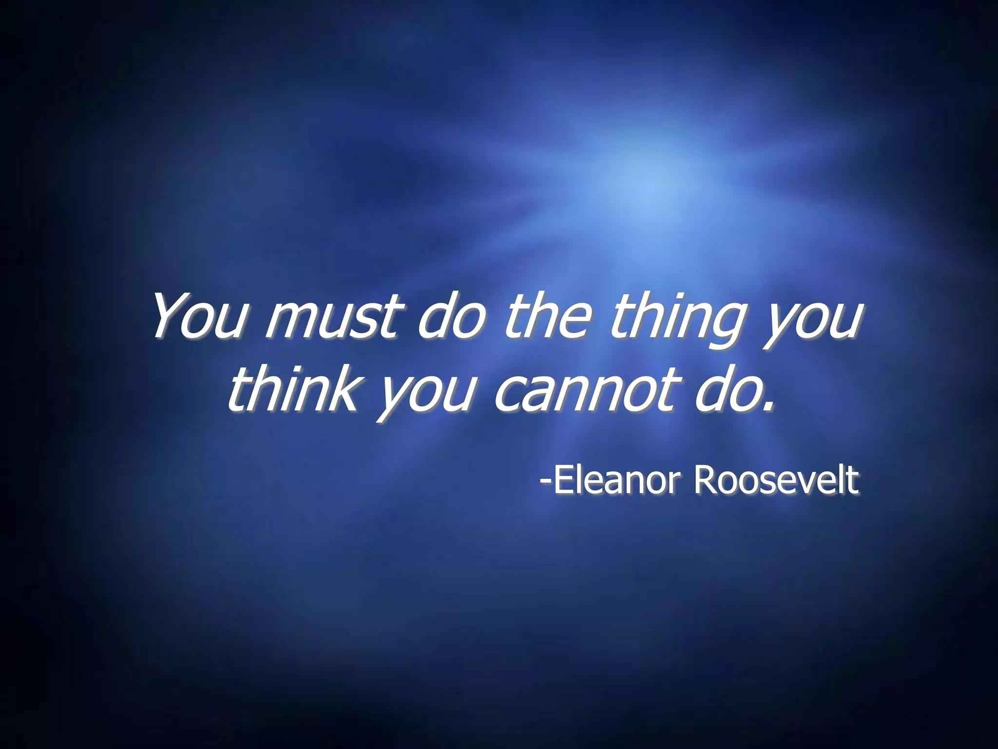 You must do the thing you think you cannot do.-Eleanor Roosevelt