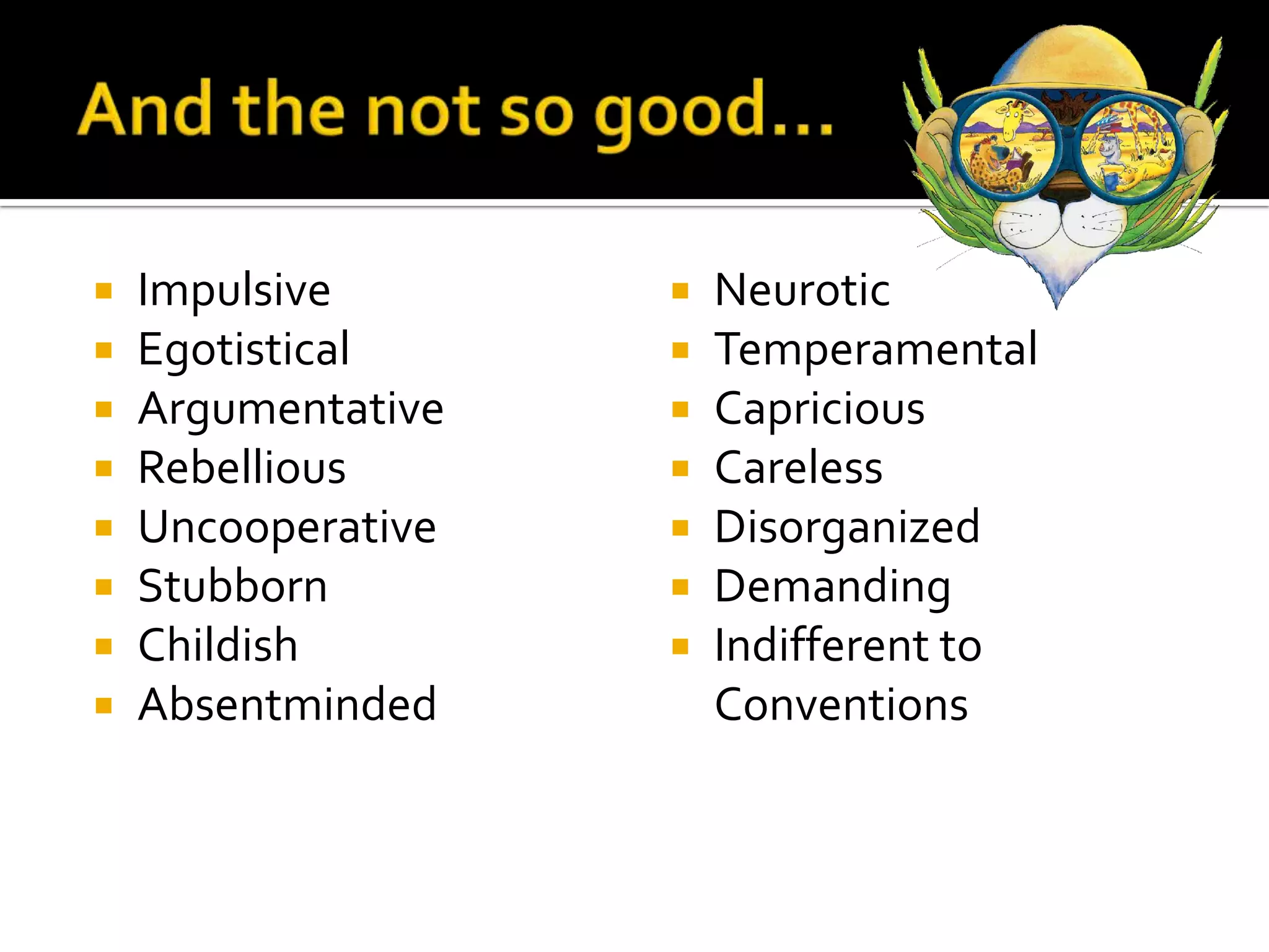 And the not so good…ImpulsiveEgotisticalArgumentativeRebelliousUncooperativeStubbornChildishAbsentmindedNeuroticTemperamentalCapriciousCarelessDisorganizedDemandingIndifferent to Conventions
