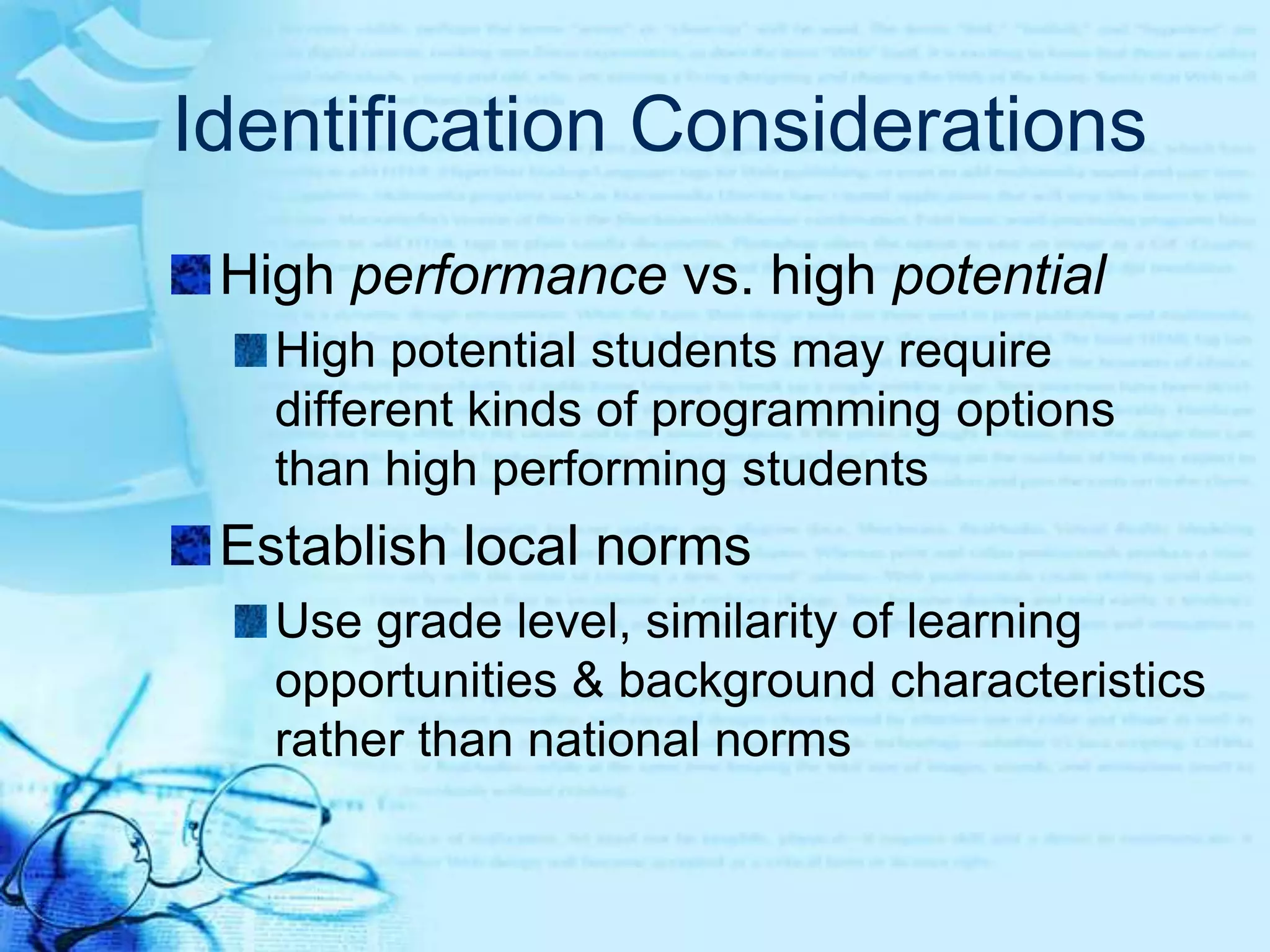 What are the identification guidelines for your district? Are the guidelines provided by the state?Identification ConsiderationsThere is no perfect identification system!Match identification procedures to the services providedIdentification does not determine if a student is “gifted” or “not gifted”It selects students who would benefit from supplementary services