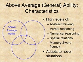 Above Average AbilityAbove Average (General) Ability: CharacteristicsHigh levels of:Abstract thinkingVerbal reasoningNumerical reasoningSpatial relationsMemory & word fluencyAdapts to novel situations