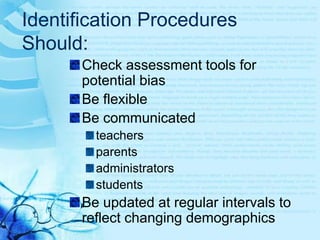 Identification Procedures Should:Reflect students’ needsReflect the definition of giftedness selected by state or local educatorsBe defensible and inclusiveInclude studentswith disabilitieswho are English language learnerseconomically disadvantaged 