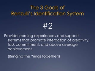 The 3 Goals ofRenzulli’s Identification System#1Develop creativity and/or task commitment in Talent Pool students and other students who may come to an educator’s attention through alternate means of identification.