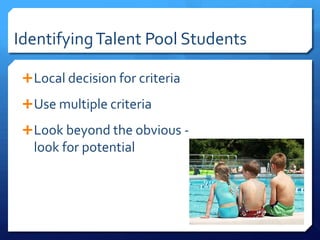 Talent Pool Membership	Students who demonstrate above average ability on cognitive testsStudents who would most benefit from supplementary servicesMay be based on                                         state guidelines