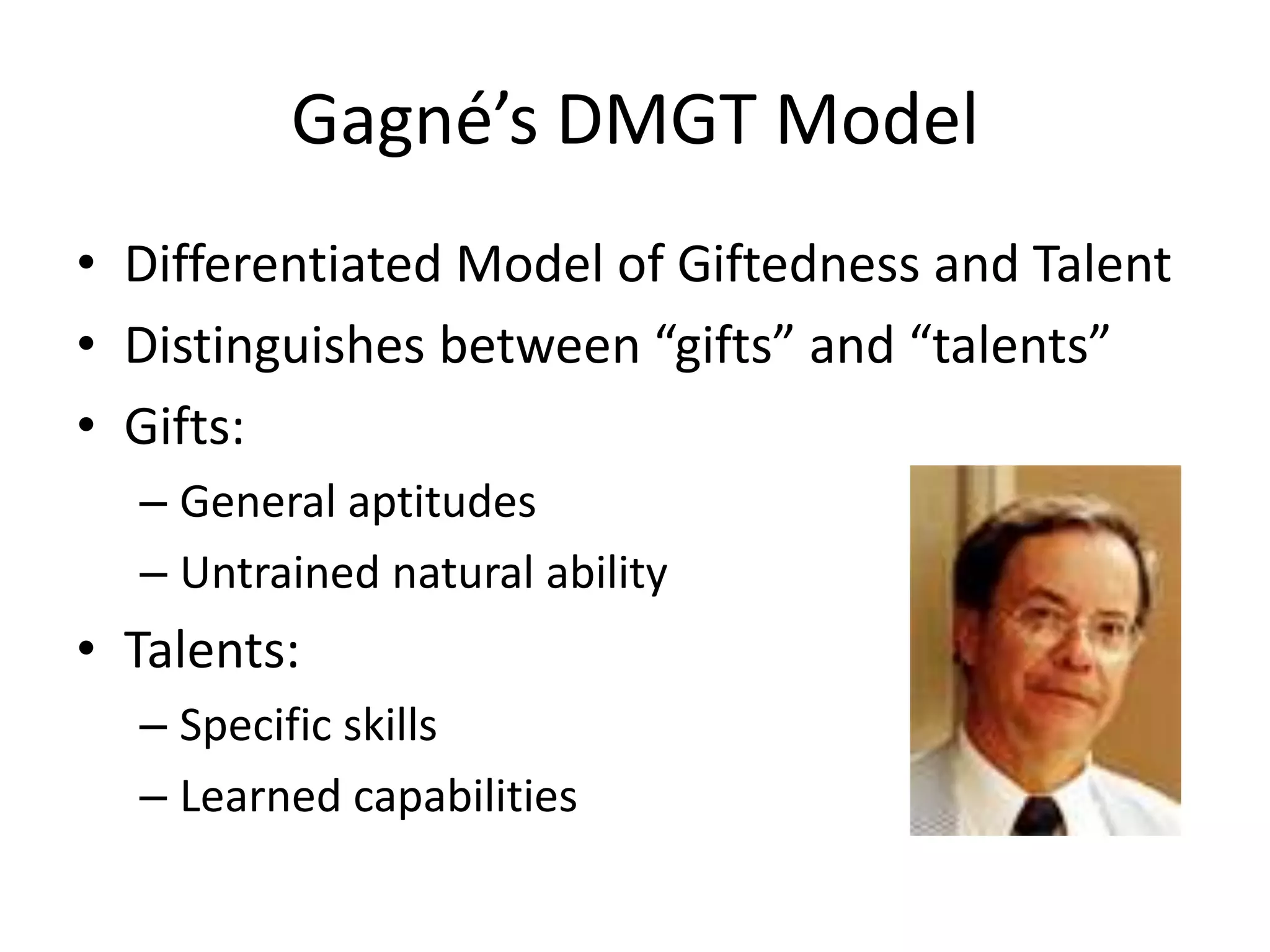 Gagné’s DMGT ModelDifferentiated Model of Giftedness and TalentDistinguishes between “gifts” and “talents”Gifts:General aptitudesUntrained natural abilityTalents:Specific skillsLearned capabilities