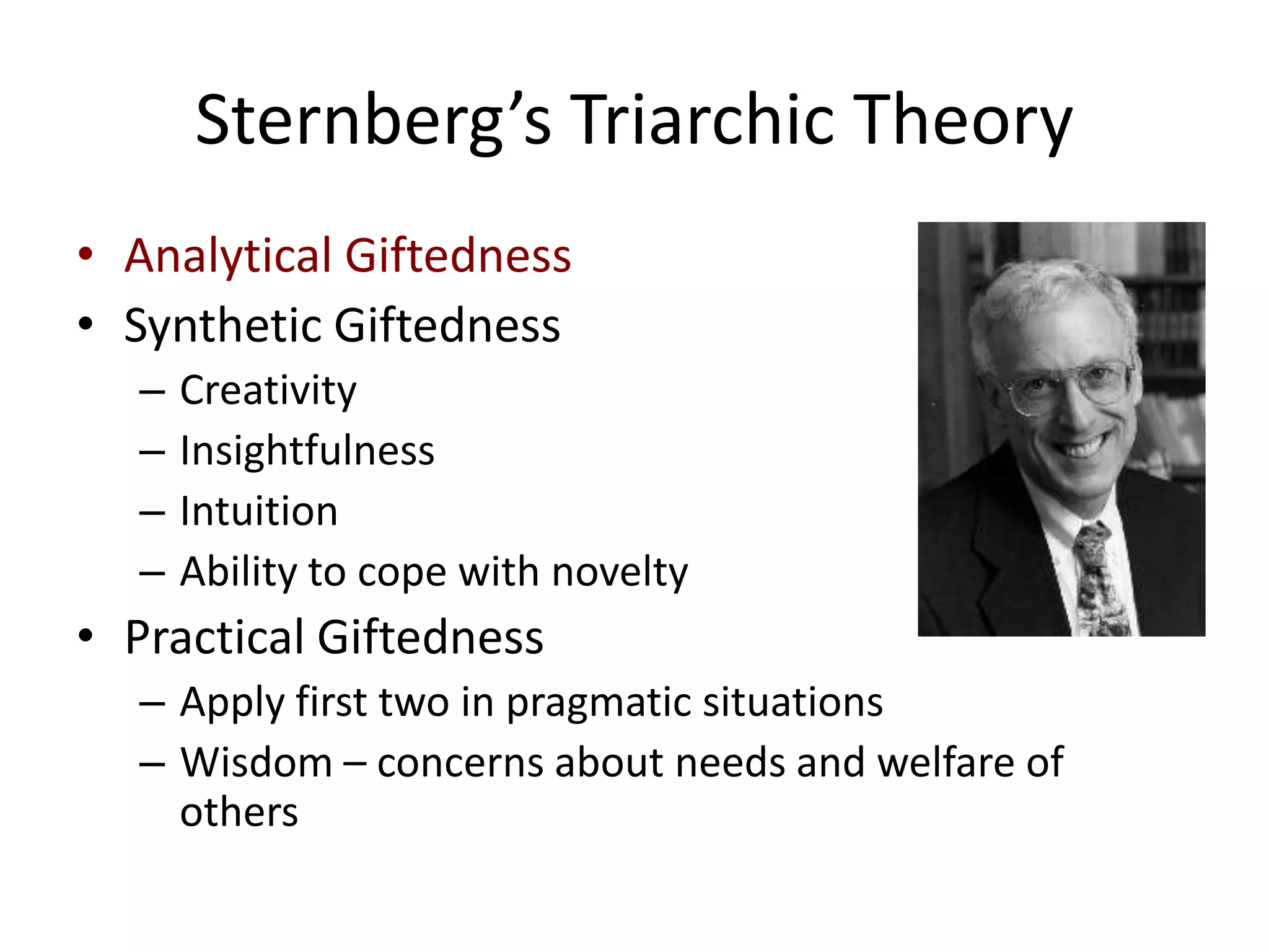Sternberg’s Triarchic TheoryAnalytical GiftednessSynthetic GiftednessCreativityInsightfulnessIntuitionAbility to cope with noveltyPractical GiftednessApply first two in pragmatic situationsWisdom – concerns about needs and welfare of others