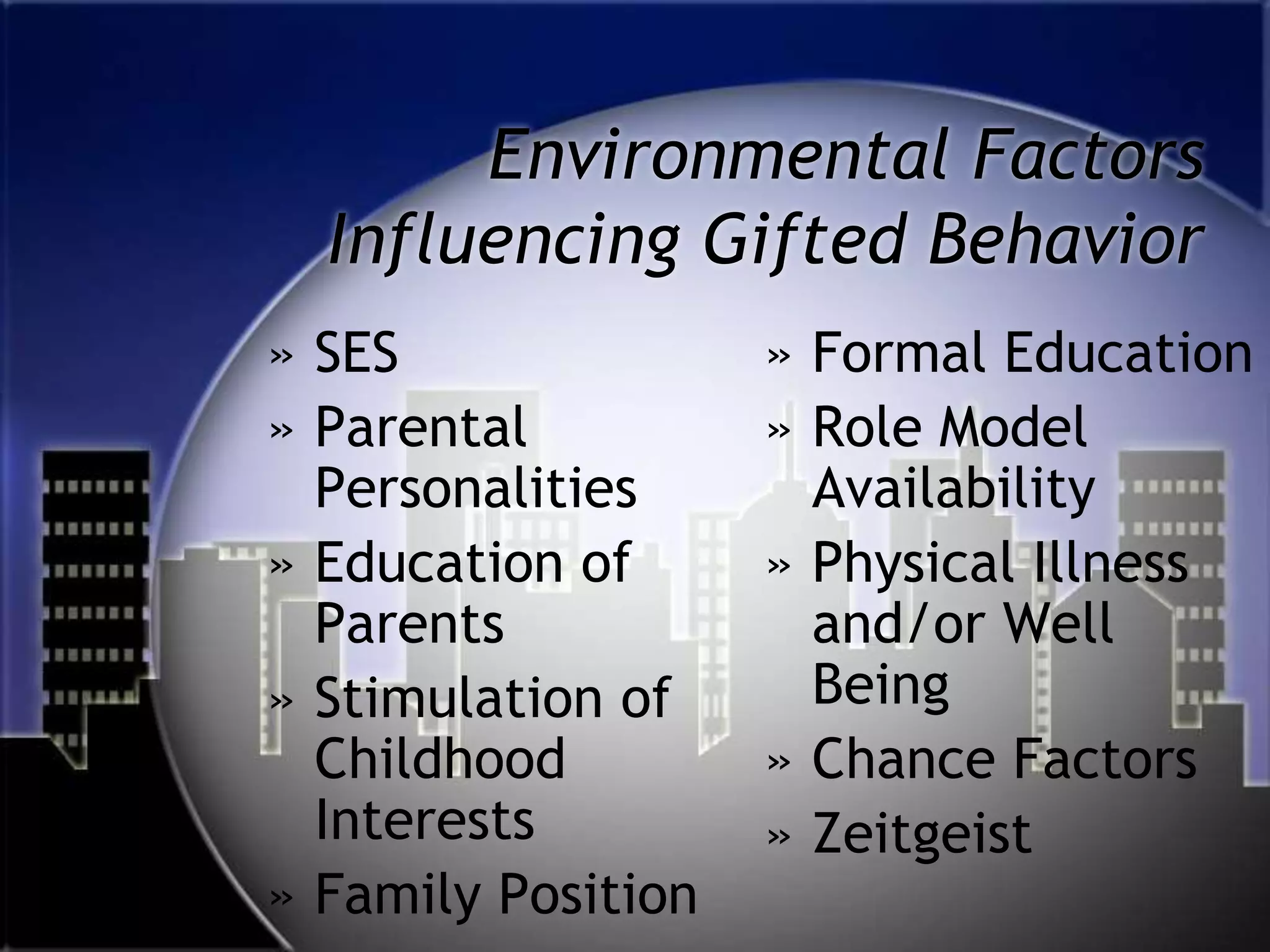 Environmental FactorsInfluencing Gifted BehaviorSESParental PersonalitiesEducation of ParentsStimulation of Childhood InterestsFamily PositionFormal EducationRole Model AvailabilityPhysical Illness and/or Well BeingChance FactorsZeitgeist