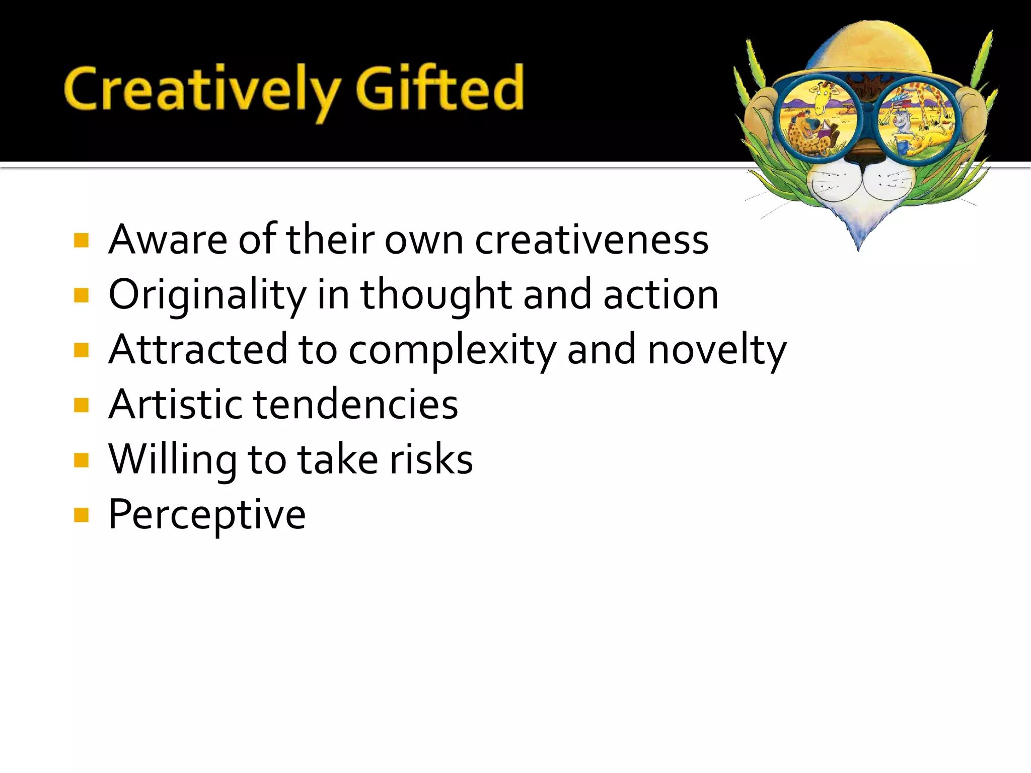 Creatively GiftedAware of their own creativenessOriginality in thought and actionAttracted to complexity and noveltyArtistic tendenciesWilling to take risksPerceptive