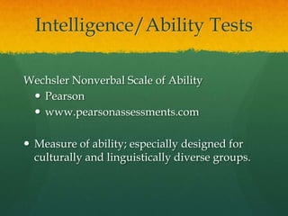 Intelligence/Ability TestsStanford-Binet, Fifth EditionRiverside Publishingwww.riversidepublishing.comMeasures fluid reasoning, knowledge, quantitative reasoning, visual-spatial processing, working memory.