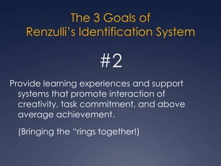 The 3 Goals ofRenzulli’s Identification System#1Develop creativity and/or task commitment in students who may come to an educator’s attention through alternate means of identification.