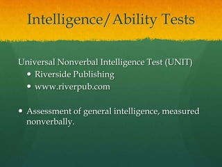Intelligence/Ability TestsKuhlmann-Anderson TestsScholastic Testing Servicewww.ststesting.comAssesses verbal and nonverbal abilities. Measures academic potential or school learning ability.