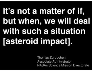 It’s not a matter of if,
but when, we will deal
with such a situation
[asteroid impact].
Thomas Zurbuchen,
Associate Administrator
NASA’s Science Mission Directorate
 
