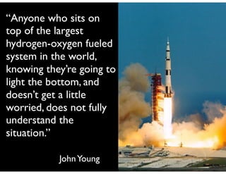 “Anyone who sits on
top of the largest
hydrogen-oxygen fueled
system in the world,
knowing they’re going to
light the bottom, and
doesn’t get a little
worried, does not fully
understand the
situation.”
JohnYoung
 