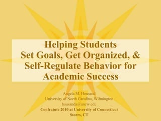 Helping StudentsSet Goals, Get Organized, &Self-Regulate Behavior for Academic Success Angela M. Housand University of North Carolina, Wilmington housanda@uncw.edu Confratute 2010 at University of Connecticut Storrs, CT 
