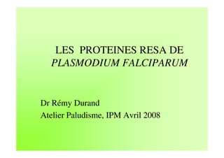 LES PROTEINES RESA DE
  PLASMODIUM FALCIPARUM


Dr Rémy Durand
Atelier Paludisme, IPM Avril 2008
 