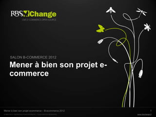 SALON B-COMMERCE 2012

      Mener à bien son projet e-
      commerce



Mener à bien son projet ecommerce – B-ecommerce 2012                       1
© RBS 2012 • REPRODUCTION INTERDITE • TOUS DROITS RESERVÉS   www.rbschange.fr
 
