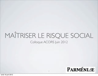 MAÎTRISER LE RISQUE SOCIAL
                     Colloque ACORS Juin 2012




                                1

lundi 18 juin 2012
 