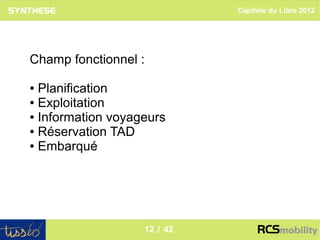 Capitole du Libre 2012




Champ fonctionnel :

● Planification
● Exploitation

● Information voyageurs

● Réservation TAD

● Embarqué




                                              12
                   12 / 42
 
