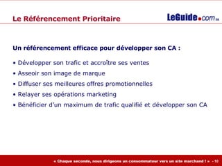 Le Référencement Prioritaire Un référencement  efficace  pour développer son CA : Développer son trafic et accroître ses ventes Asseoir  son image de marque Diffuser ses meilleures offres promotionnelles Relayer ses opérations marketing Bénéficier d’un maximum de trafic qualifié et développer son CA 