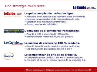 Le guide complet de l’achat en ligne. Annuaire avec notation des meilleurs sites marchands. Moteurs de recherche et de comparaison de prix. Sélection des meilleures promotions. Forum, service de médiation. L’annuaire du e-commerce francophone. Plus de 7 400 e-marchands référencés. Recherche par marchand et/ou par produit. Le moteur de recherche 100 % produits. Plus de 14 millions de produits vendus en France. Les produits les plus populaires en 1 clic ! Le comparateur de prix et de produits. Comparaison des produits, de leurs caractéristiques.  techniques et des prix, mémorisation de la shopping-list. Une stratégie multi-sites 
