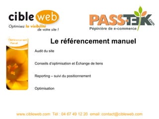 Le référencement manuel www.cibleweb.com  Tél : 04 67 49 12 20  email :contact@cibleweb.com Audit du site Conseils d’optimisation et Échange de liens Reporting – suivi du positionnement Optimisation 