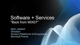 Software + Services &quot;Back from MIX07&quot; Marc Jalabert Directeur  Division Plateforme et Ecosysteme Microsoft France 