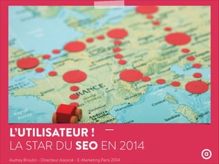 L’UTILISATEUR !
LA STAR DU SEO EN 2014
Audrey Broutin - Directeur Associé - E-Marketing Paris 2014
 