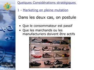 Que le consommateur est passif Que les marchands ou les manufacturiers doivent être actifs Dans les deux cas, on postule Quelques Considérations stratégiques  1 -  Marketing en pleine mutation EBB-HEC Montréal  2007 Abdel. Mekki Berrada 