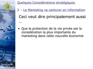 Que la protection de la vie privée est la considération la plus importante du marketing dans cette nouvelle économie Ceci veut dire principalement aussi … Quelques Considérations stratégiques  2 –  Le Marketing va carburer en information EBB-HEC Montréal  2007 Abdel. Mekki Berrada 