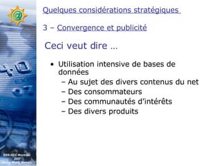 Utilisation intensive de bases de données Au sujet des divers contenus du net Des consommateurs Des communautés d’intérêts Des divers produits Quelques considérations stratégiques  3 –  Convergence et publicité Ceci veut dire … EBB-HEC Montréal  2007 Abdel. Mekki Berrada 