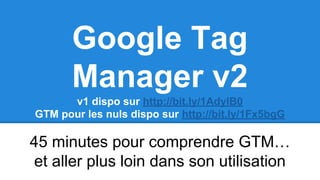 Google Tag
Manager v2
v1 dispo sur http://bit.ly/1AdylB0
GTM pour les nuls dispo sur http://bit.ly/1Fx5bgG
45 minutes pour comprendre GTM…
et aller plus loin dans son utilisation
 