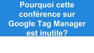 Pourquoi cette
conférence sur
Google Tag Manager
est inutile?
 
