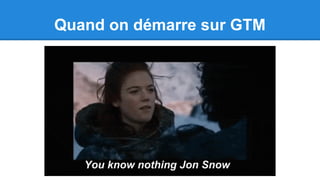 Quand on démarre sur GTM
You know nothing Jon Snow
 